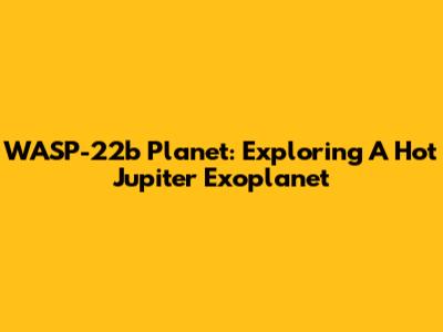 WASP-22b Planet: Exploring A Hot Jupiter Exoplanet