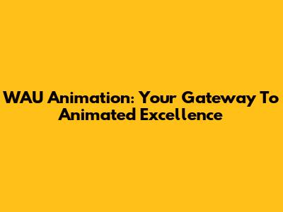 WAU Animation: Your Gateway To Animated Excellence