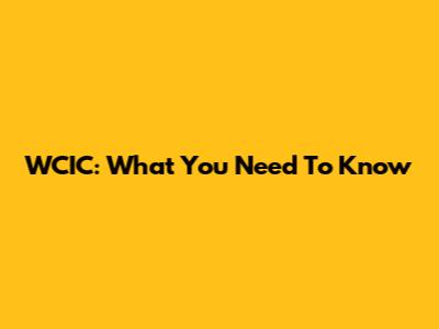 WCIC: What You Need To Know