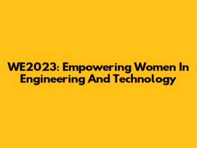 WE2023: Empowering Women In Engineering And Technology