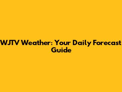 WJTV Weather: Your Daily Forecast Guide