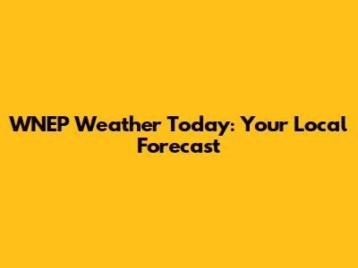 WNEP Weather Today: Your Local Forecast