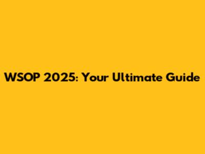 WSOP 2025: Your Ultimate Guide