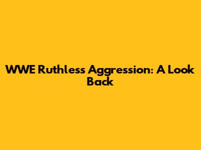 WWE Ruthless Aggression: A Look Back