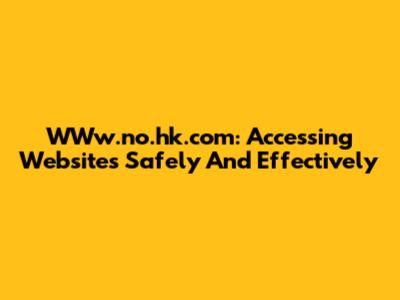 WWw.no.hk.com: Accessing Websites Safely And Effectively