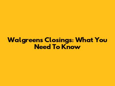 Walgreens Closings: What You Need To Know