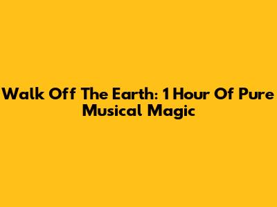 Walk Off The Earth: 1 Hour Of Pure Musical Magic
