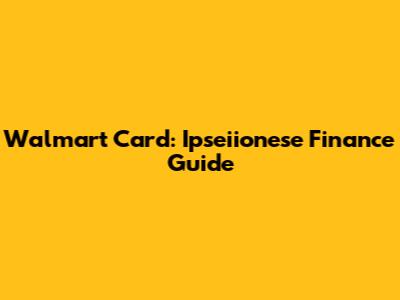 Walmart Card: Ipseiionese Finance Guide