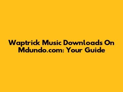 Waptrick Music Downloads On Mdundo.com: Your Guide