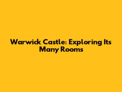 Warwick Castle: Exploring Its Many Rooms