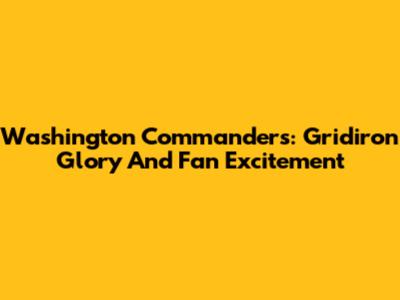 Washington Commanders: Gridiron Glory And Fan Excitement