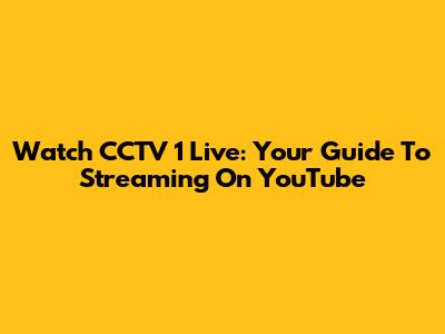 Watch CCTV 1 Live: Your Guide To Streaming On YouTube