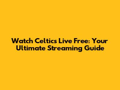 Watch Celtics Live Free: Your Ultimate Streaming Guide