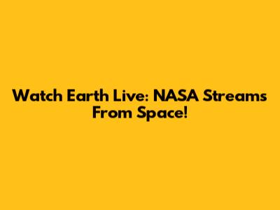 Watch Earth Live: NASA Streams From Space!