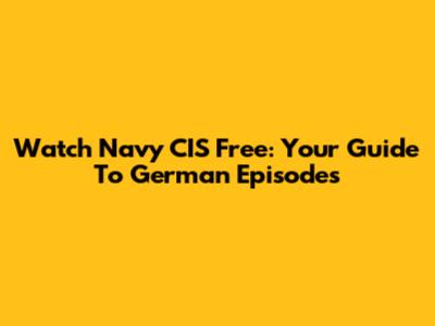 Watch Navy CIS Free: Your Guide To German Episodes