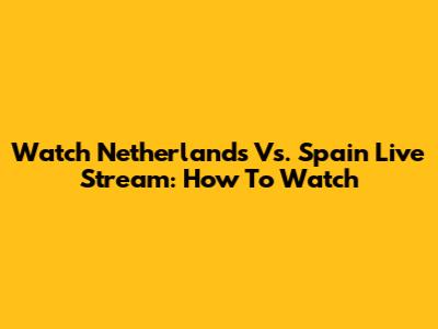 Watch Netherlands Vs. Spain Live Stream: How To Watch