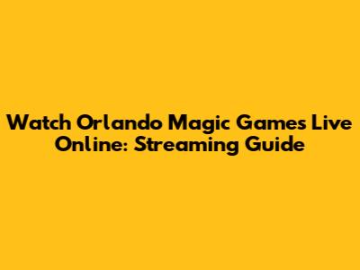 Watch Orlando Magic Games Live Online: Streaming Guide