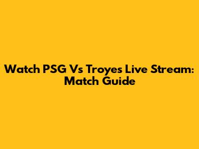 Watch PSG Vs Troyes Live Stream: Match Guide