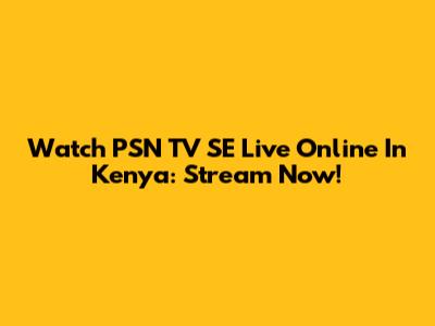 Watch PSN TV SE Live Online In Kenya: Stream Now!