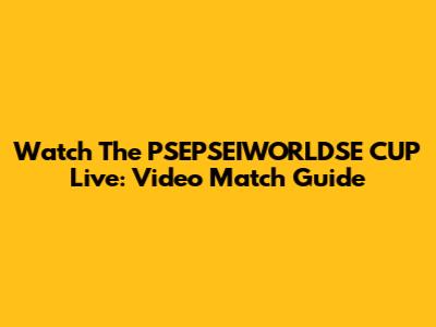 Watch The PSEPSEIWORLDSE CUP Live: Video Match Guide