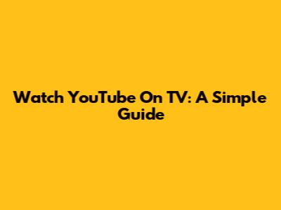 Watch YouTube On TV: A Simple Guide