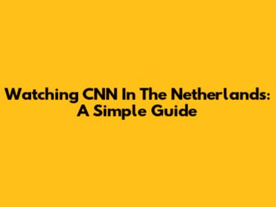 Watching CNN In The Netherlands: A Simple Guide