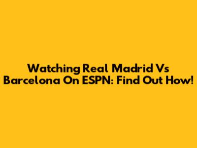 Watching Real Madrid Vs Barcelona On ESPN: Find Out How!
