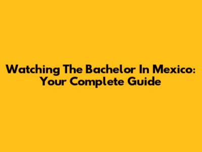 Watching The Bachelor In Mexico: Your Complete Guide