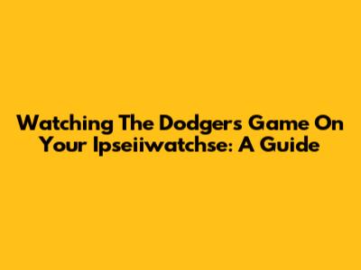 Watching The Dodgers Game On Your Ipseiiwatchse: A Guide
