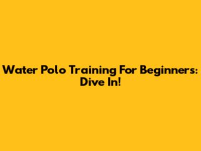 Water Polo Training For Beginners: Dive In!