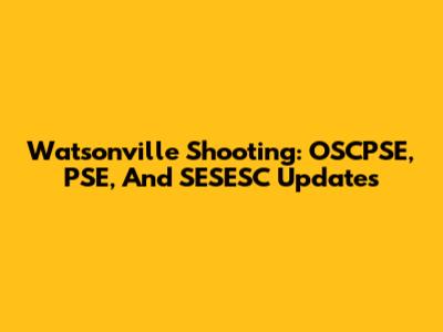 Watsonville Shooting: OSCPSE, PSE, And SESESC Updates