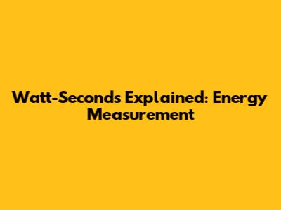Watt-Seconds Explained: Energy Measurement