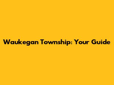 Waukegan Township: Your Guide