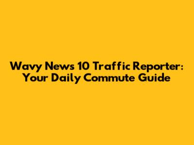 Wavy News 10 Traffic Reporter: Your Daily Commute Guide