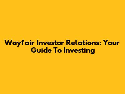 Wayfair Investor Relations: Your Guide To Investing