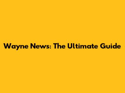 Wayne News: The Ultimate Guide