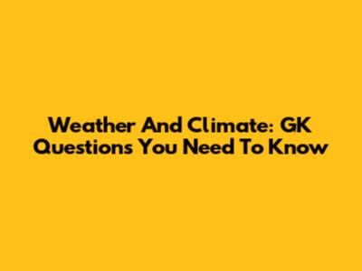 Weather And Climate: GK Questions You Need To Know
