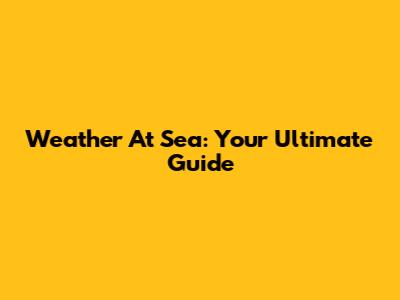Weather At Sea: Your Ultimate Guide