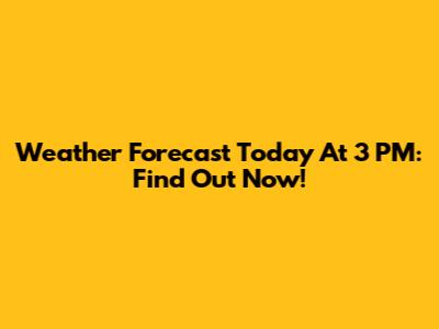 Weather Forecast Today At 3 PM: Find Out Now!