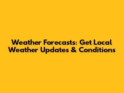 Weather Forecasts: Get Local Weather Updates & Conditions