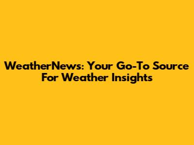 WeatherNews: Your Go-To Source For Weather Insights