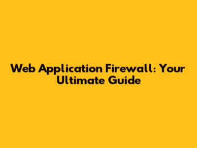 Web Application Firewall: Your Ultimate Guide