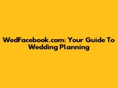 WedFacebook.com: Your Guide To Wedding Planning