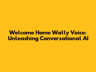 Welcome Home Wally Voice: Unleashing Conversational AI