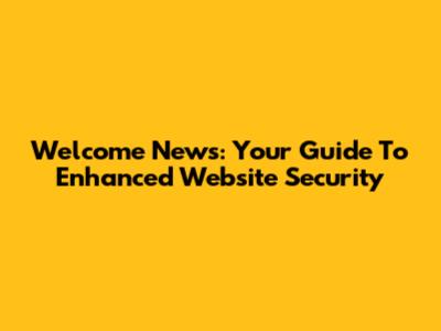 Welcome News: Your Guide To Enhanced Website Security