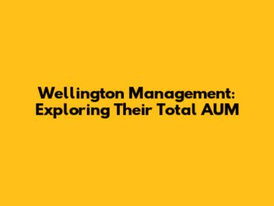 Wellington Management: Exploring Their Total AUM