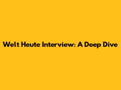 Welt Heute Interview: A Deep Dive