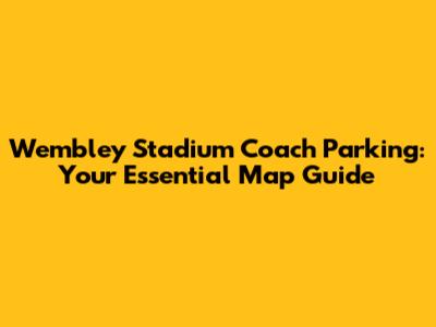 Wembley Stadium Coach Parking: Your Essential Map Guide