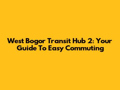 West Bogor Transit Hub 2: Your Guide To Easy Commuting