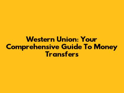 Western Union: Your Comprehensive Guide To Money Transfers